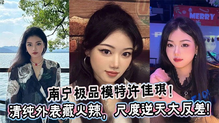 南宁极品模特许佳琪！清纯外表藏火辣，尺度逆天大反差!