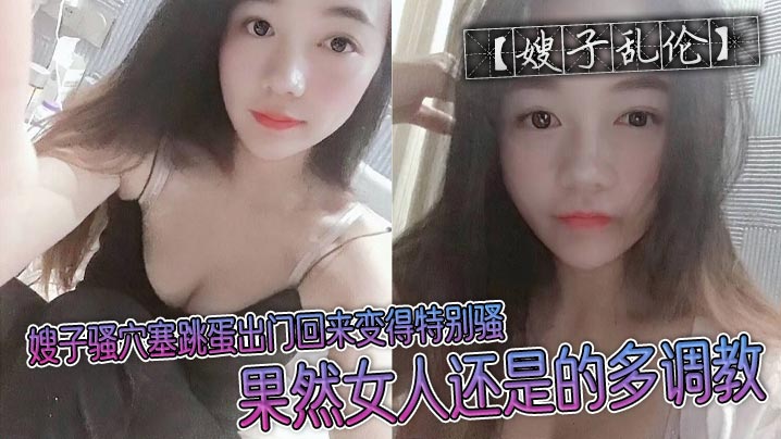 【嫂子乱伦】嫂子骚穴塞跳蛋出门回来变得特别骚，果然女人还是的多调教