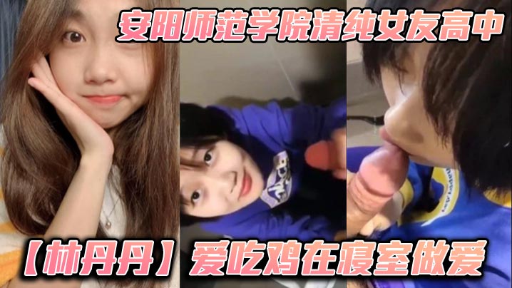 安阳师范学院清纯女友高中【林丹丹】爱吃鸡在寝室做爱，小年轻都这么饥渴吗