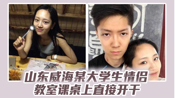 山东威海某大学生情侣教室课桌上直接开干，分手后视频流出，清纯样子让人想起c恋！