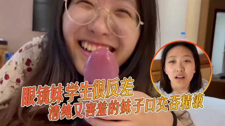 眼镜妹学生很反差，清纯又害羞的妹子 口交吞精液 ，张口嘴