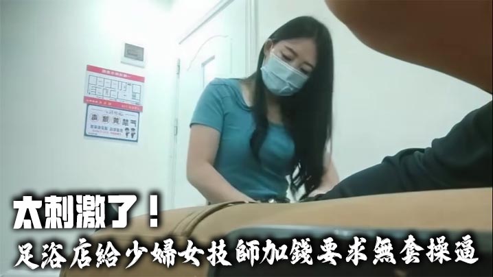 太刺激了！足浴店給少婦女技師加錢要求無套操逼，技師不敢脫衣服直接掰開熱褲插入，中途警察疫情查房吓得半死