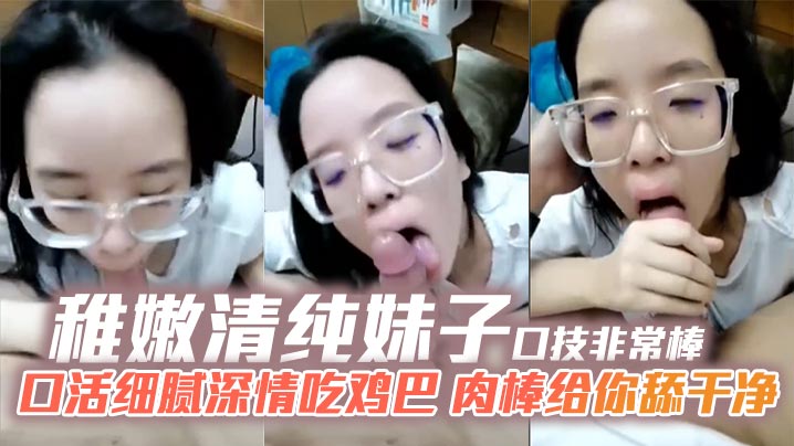 稚嫩清纯妹子口技非常棒 口活细腻深情吃鸡巴 肉棒给你舔干净