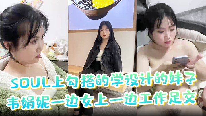 【soul上勾搭的学设计的妹子】韦娟妮一边女上一边工作足交 口爆 内射都尝试过，非常放