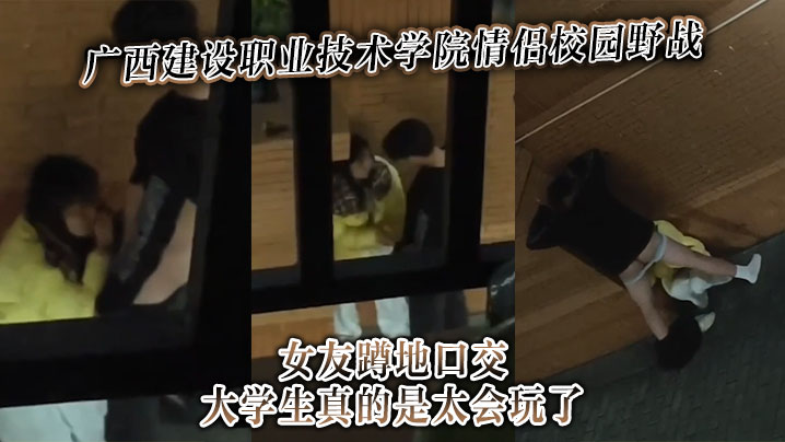 广西建设职业技术学院情侣校园野战女友蹲地口交，大学生真的是太会玩了！