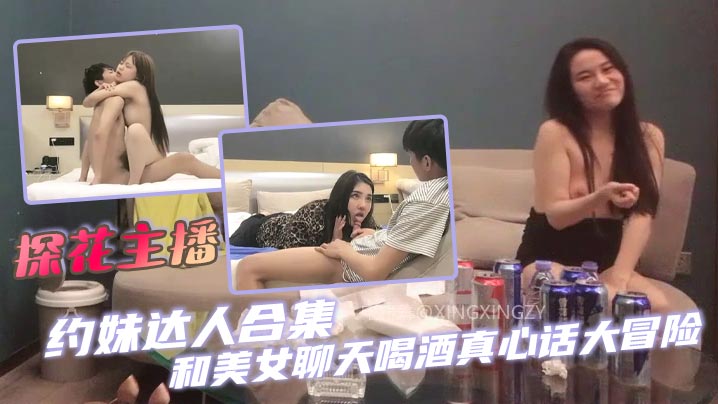 探花主播--约妹达人合集 和美女聊天喝酒真心话大冒险