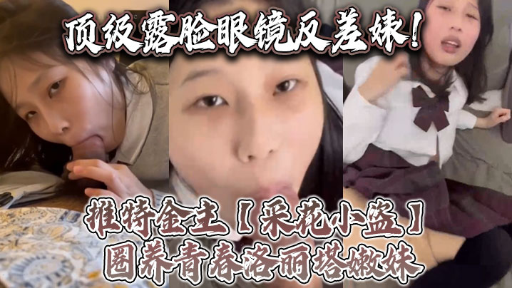 顶级露脸眼镜反差婊！推特金主【采花小盗】圈养青春洛丽塔嫩妹，各种调教喝尿啪啪颜射内射，月经期间也要血