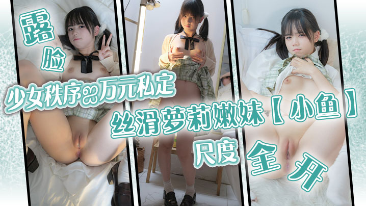少女秩序-万元私定 丝滑萝莉嫩妹【小鱼】露脸尺度全开 跳蛋调教