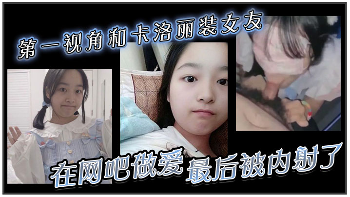 第一视角和卡洛丽装女友在网吧做爱。最后被内射了