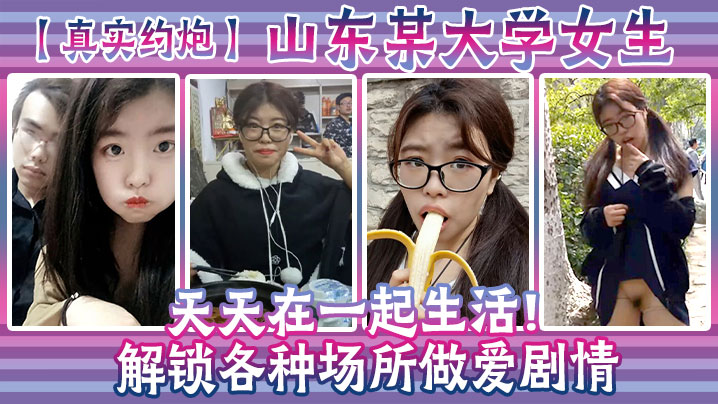 【真实约炮】山东某大学女生天天在一起生活！解锁各种场所做爱剧情