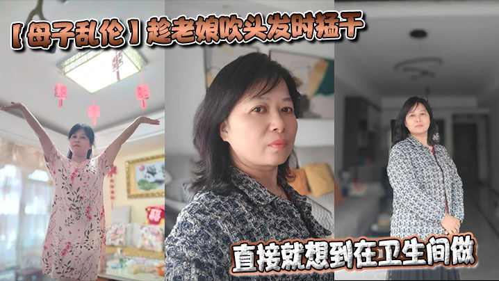 【母子乱伦】趁老娘吹头发时猛干，直接就想到在卫生间做，着镜子里的自己，会有很不一样的感觉最后射在老娘的背上