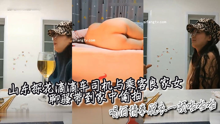 山东探花滴滴车司机与乘客良家女聊骚带到家中偷拍喝酒猜拳脱衣一顿啪啪啪