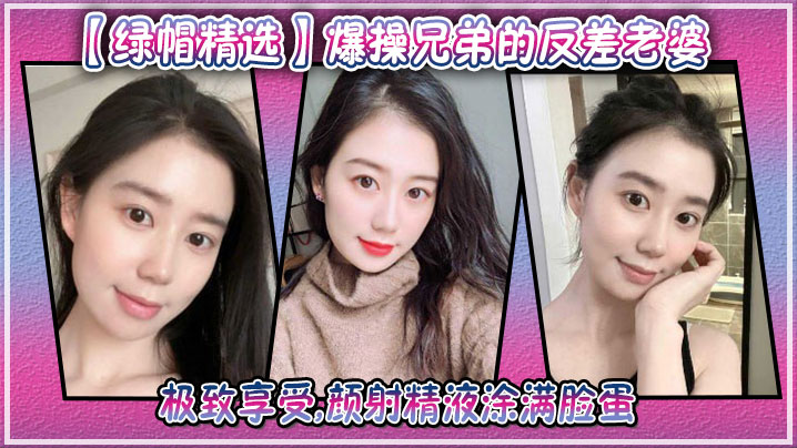 爆操兄弟的反差老婆,极致享受,颜射精液涂满脸蛋~