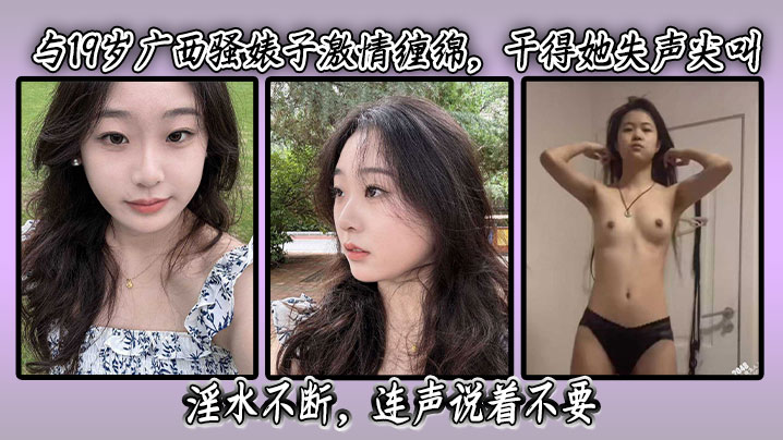 与19岁广西骚婊子激情缠绵，干得她失声尖叫，淫水不断，连声说着不要，最后在高潮时更是喷水不止