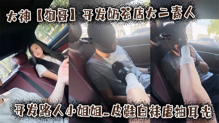 大神【狗哥】开发奶茶店大二素人_开发路人小姐姐_皮鞋白袜虐抽耳光