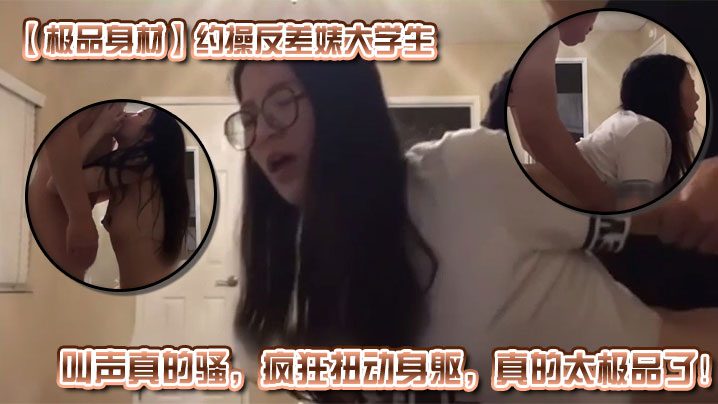 【极品身材】约操反差婊大学生，叫声真的骚，疯狂扭动身躯，真的太极品了！