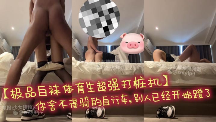 【极品白袜体育生超强打桩机】你舍不得骑的自行车，别人已经开始蹬了，超强体育生暴力打桩黑丝AJ大学女校花，操的女神连连高潮，听声可射，不看后悔一年！