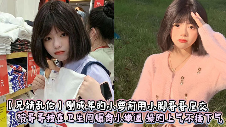 【兄妹乱伦】刚成年的小萝莉用小脚哥哥足交 被哥哥按在卫生间爆肏小嫩逼 操的上气不接下气