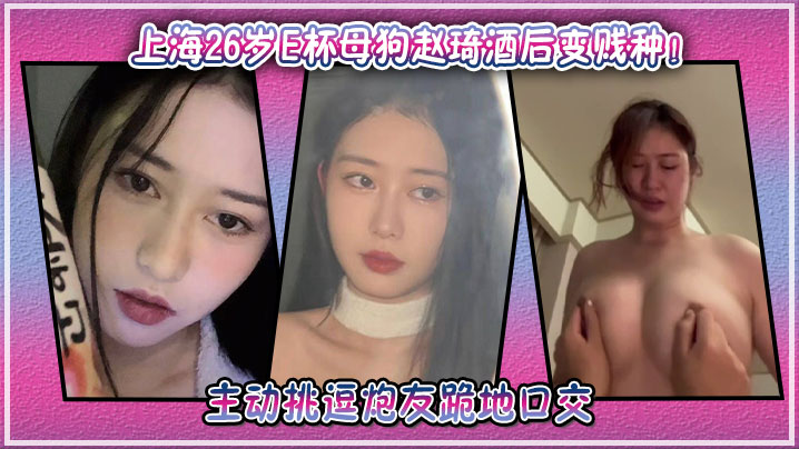 上海26岁E杯母狗赵琦酒后变贱种！主动挑逗炮友跪地口交