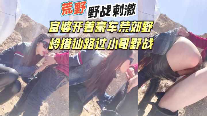 富婆开着豪车荒郊野岭搭讪过路小哥野战