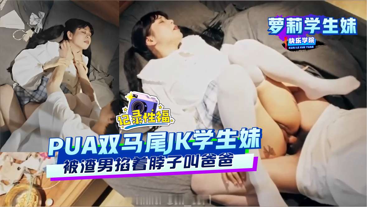 【萝莉学生妹】PUA双马尾JK学生妹被渣男掐着脖子叫爸爸