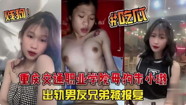 重庆交通踢业学院母狗朱尔出轨男友兄弟极报复