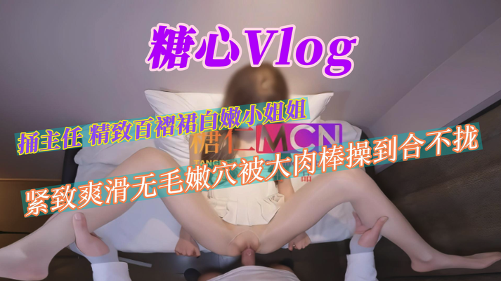 HQ糖心Vlog捅主任精致百褶裙白嫩小姐姐，紧致爽滑无毛嫩穴被大肉棒操到合不拢2K高清