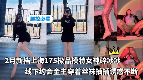 腿控必看_-_新档上海175极品模特女神碎冰冰线下约会金主穿着丝袜抽插诱惑不断