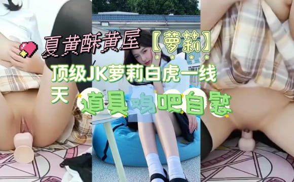 【萝莉】顶级JK萝莉白虎一线天，道具鸡吧自慰