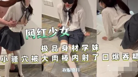 【网红少女】极品身材学妹小骚穴被大肉棒内射 口爆吞精