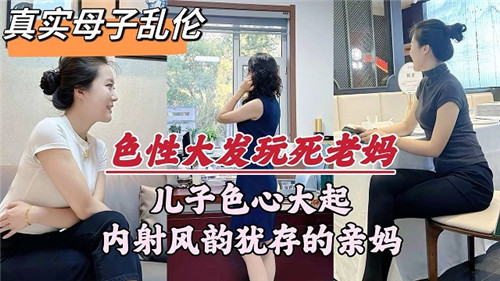 母子乱伦 儿子色心大起，内射亲妈.