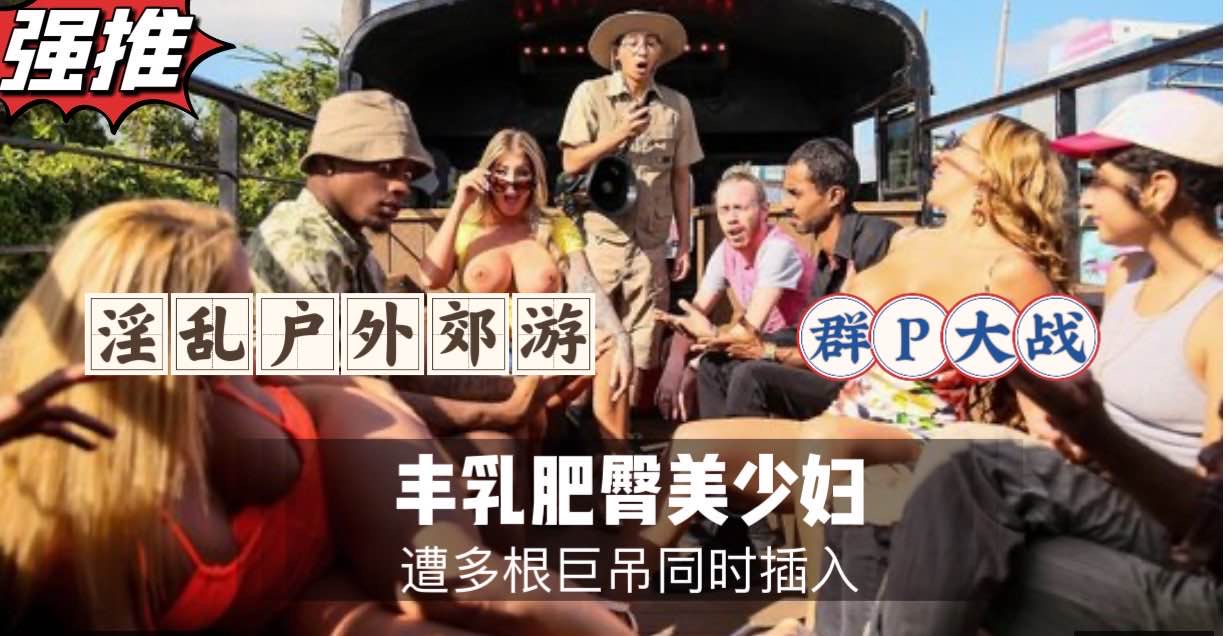 淫乱户外郊游，群P大战，丰乳肥臀美少妇被狂干的封面图